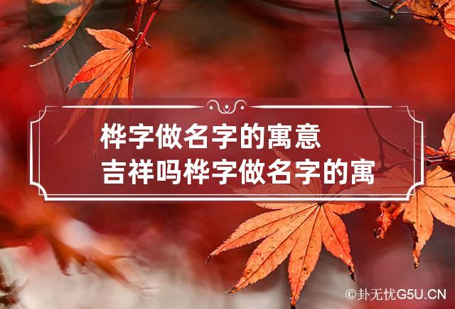 桦字做名字的寓意吉祥吗 桦字做名字的寓意吉祥吗女孩