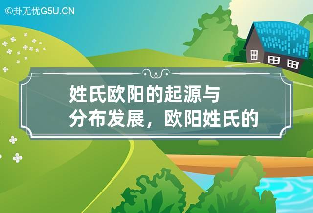 姓氏欧阳的起源与分布发展，欧阳姓氏的历史名人及成就简介