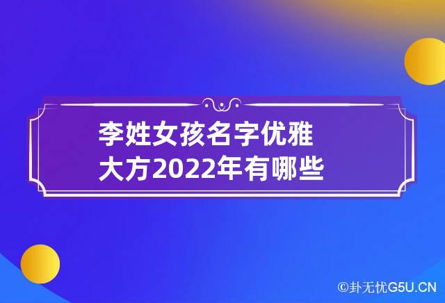 李姓女孩名字优雅大方2022年有哪些需要注意的