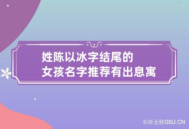 姓陈以冰字结尾的女孩名字推荐 有出息寓意聪明的名字