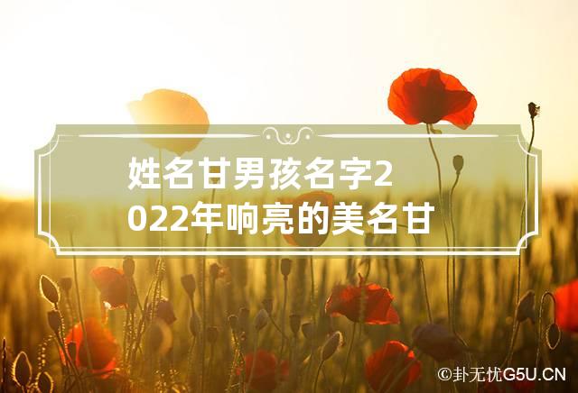 姓名甘男孩名字2022年响亮的美名 甘姓男孩起名有寓意的名字