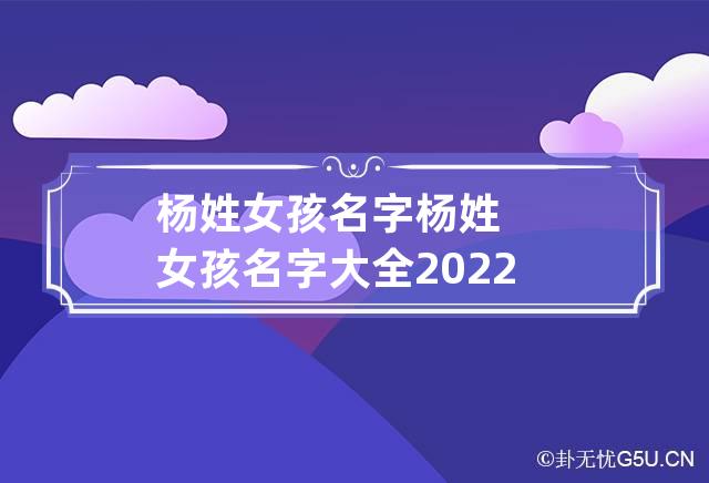 杨姓女孩名字 杨姓女孩名字大全2022年