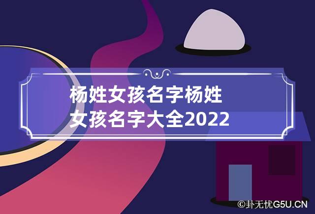 杨姓女孩名字 杨姓女孩名字大全2022年