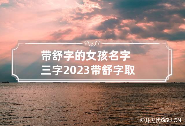 带舒字的女孩名字三字2023 带舒字取名女孩名字