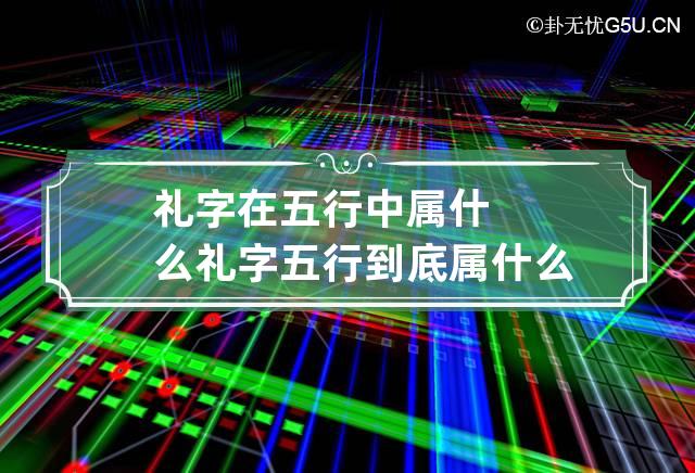 礼字在五行中属什么? 礼字五行到底属什么