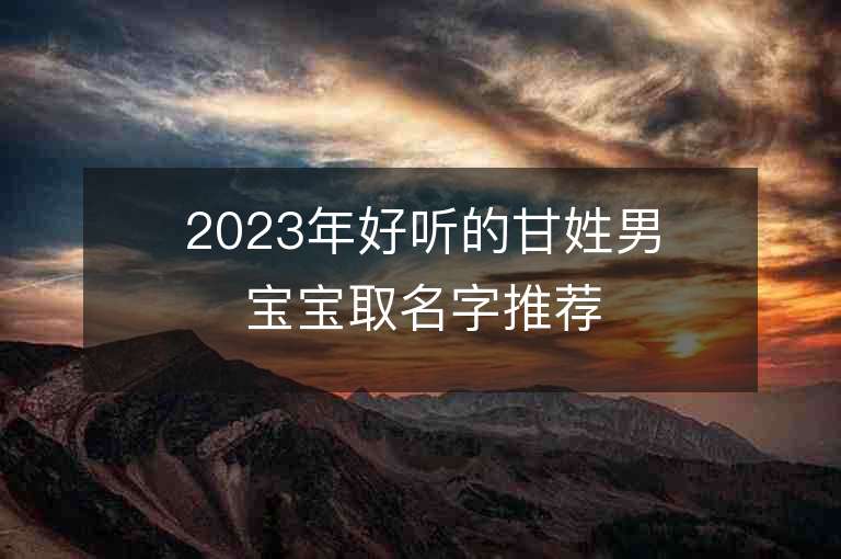 2023年好听的甘姓男宝宝取名字推荐