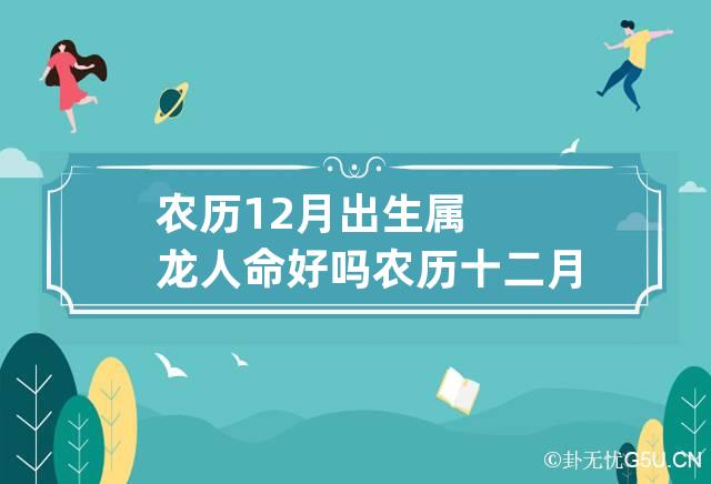 农历12月出生属龙人命好吗 农历十二月份出生的龙好吗