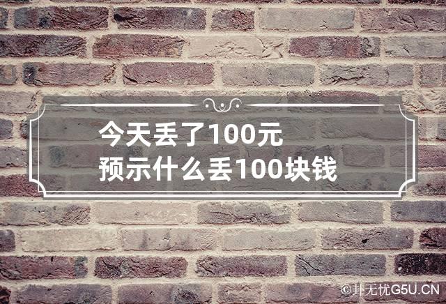 今天丢了100元预示什么 丢100块钱有什么预兆