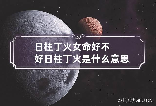 日柱丁火女命好不好 日柱丁火是什么意思